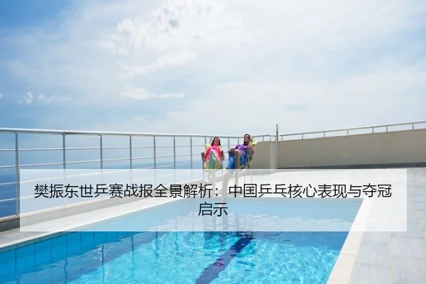 樊振东世乒赛战报全景解析：中国乒乓核心表现与夺冠启示
