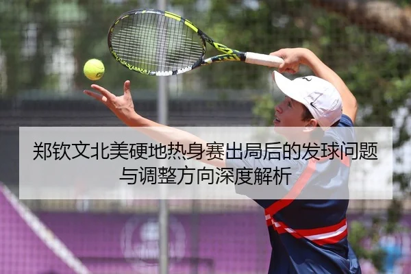 郑钦文北美硬地热身赛出局后的发球问题与调整方向深度解析