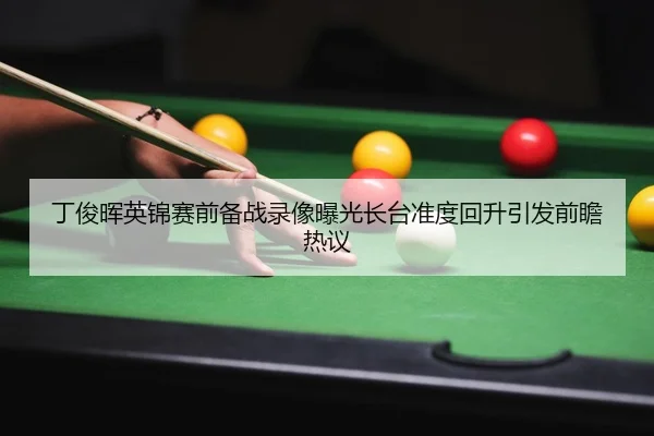 丁俊晖英锦赛前备战录像曝光长台准度回升引发前瞻热议
