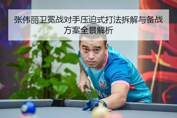 张伟丽卫冕战对手压迫式打法拆解与备战方案全景解析