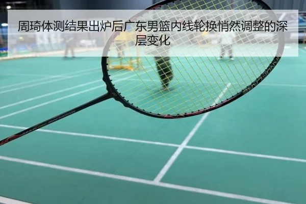 周琦体测结果出炉后广东男篮内线轮换悄然调整的深层变化