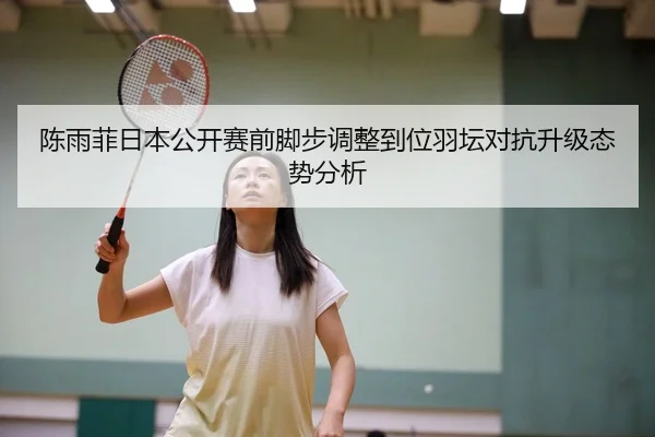 陈雨菲日本公开赛前脚步调整到位羽坛对抗升级态势分析