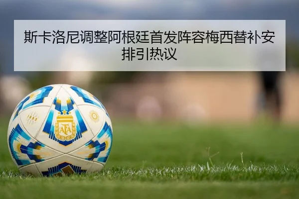 斯卡洛尼调整阿根廷首发阵容梅西替补安排引热议