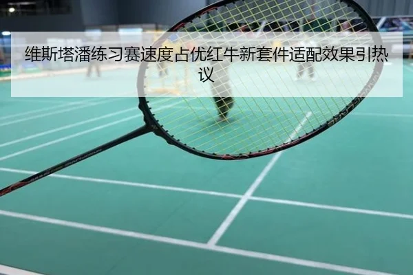 维斯塔潘练习赛速度占优红牛新套件适配效果引热议