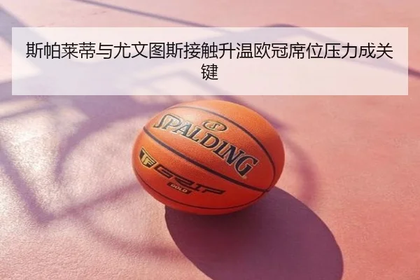 斯帕莱蒂与尤文图斯接触升温欧冠席位压力成关键