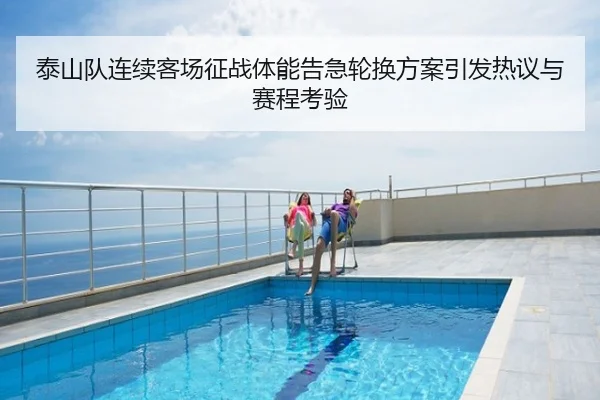 泰山队连续客场征战体能告急轮换方案引发热议与赛程考验