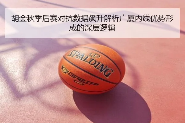 胡金秋季后赛对抗数据飙升解析广厦内线优势形成的深层逻辑