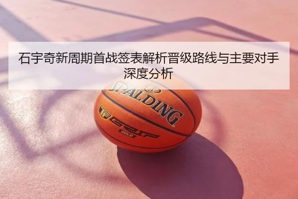 石宇奇新周期首战签表解析晋级路线与主要对手深度分析