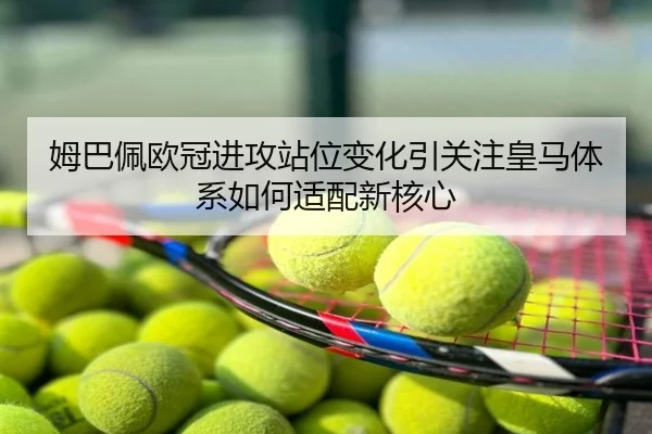 姆巴佩欧冠进攻站位变化引关注皇马体系如何适配新核心