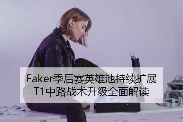Faker季后赛英雄池持续扩展T1中路战术升级全面解读