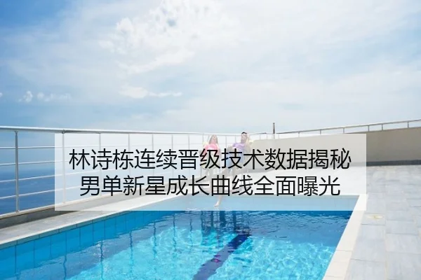林诗栋连续晋级技术数据揭秘 男单新星成长曲线全面曝光