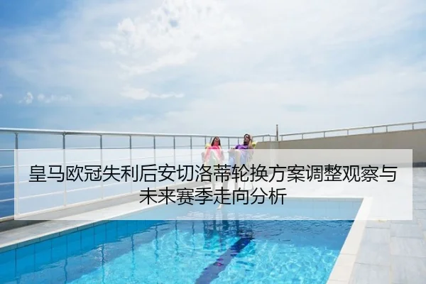 皇马欧冠失利后安切洛蒂轮换方案调整观察与未来赛季走向分析