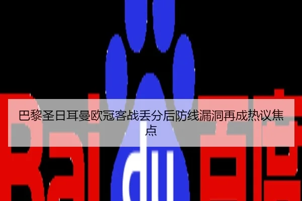 巴黎圣日耳曼欧冠客战丢分后防线漏洞再成热议焦点